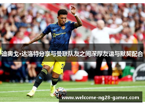 迪奥戈·达洛特分享与曼联队友之间深厚友谊与默契配合