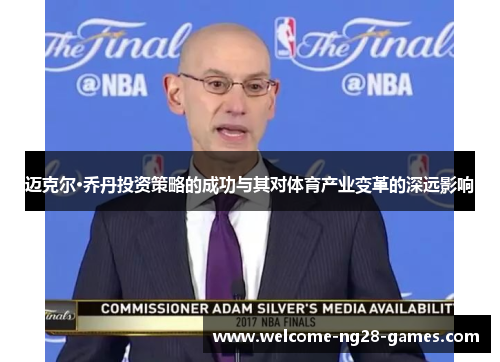 迈克尔·乔丹投资策略的成功与其对体育产业变革的深远影响