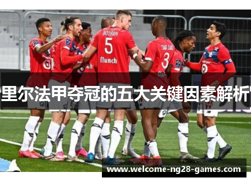 里尔法甲夺冠的五大关键因素解析 里尔法甲夺冠的五大关键因素解析