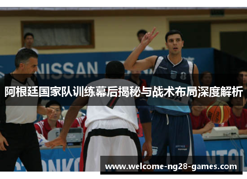 阿根廷国家队训练幕后揭秘与战术布局深度解析