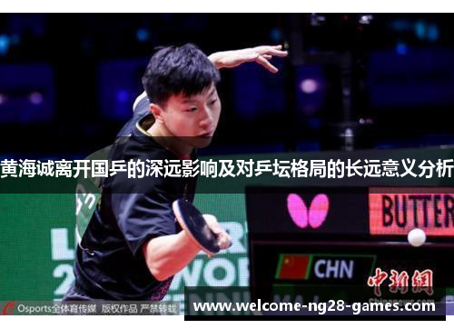 黄海诚离开国乒的深远影响及对乒坛格局的长远意义分析