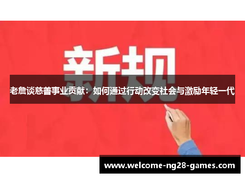 老詹谈慈善事业贡献：如何通过行动改变社会与激励年轻一代