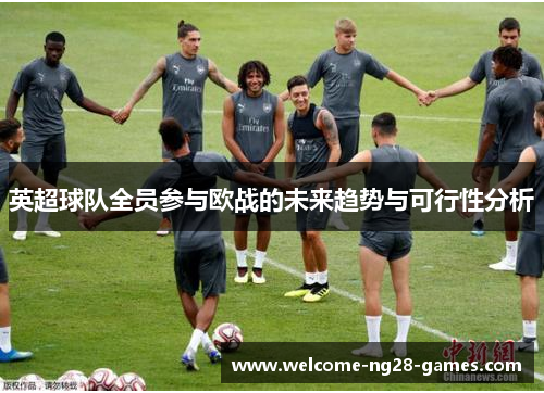 英超球队全员参与欧战的未来趋势与可行性分析