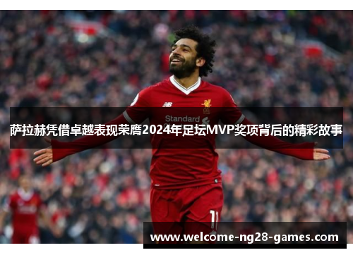 萨拉赫凭借卓越表现荣膺2024年足坛MVP奖项背后的精彩故事