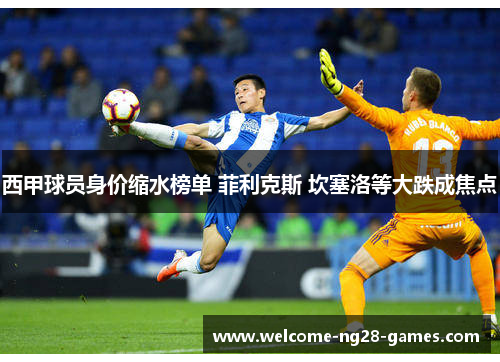 西甲球员身价缩水榜单 菲利克斯 坎塞洛等大跌成焦点