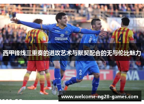 西甲锋线三重奏的进攻艺术与默契配合的无与伦比魅力