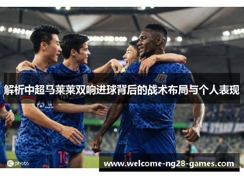 解析中超马莱莱双响进球背后的战术布局与个人表现