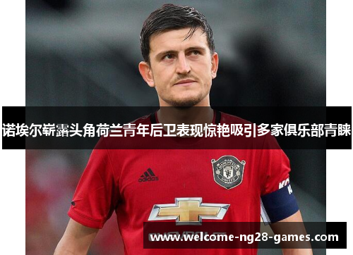 诺埃尔崭露头角荷兰青年后卫表现惊艳吸引多家俱乐部青睐