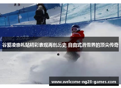 谷爱凌崇礼站精彩表现再创历史 自由式滑雪界的顶尖传奇