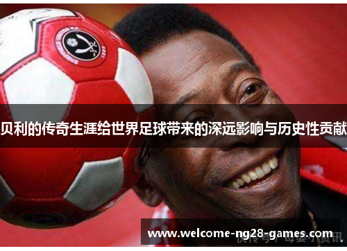 贝利的传奇生涯给世界足球带来的深远影响与历史性贡献
