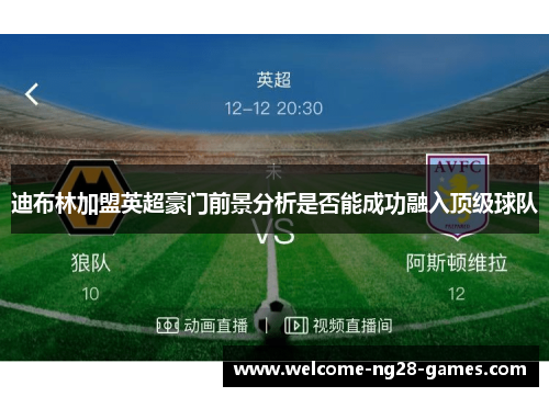 迪布林加盟英超豪门前景分析是否能成功融入顶级球队