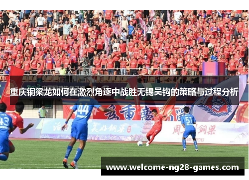 重庆铜梁龙如何在激烈角逐中战胜无锡吴钩的策略与过程分析