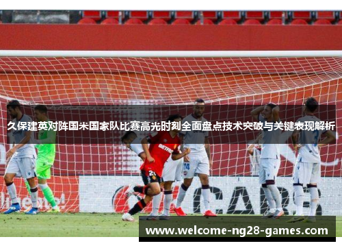 久保建英对阵国米国家队比赛高光时刻全面盘点技术突破与关键表现解析
