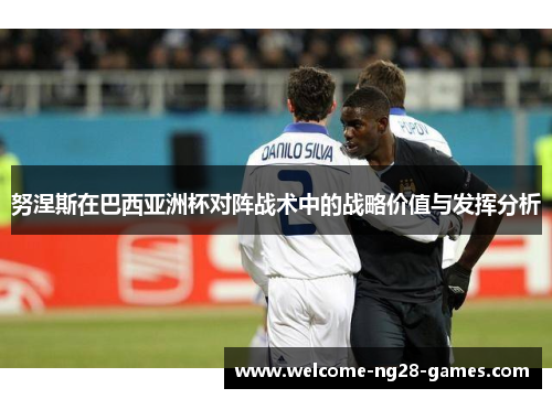 努涅斯在巴西亚洲杯对阵战术中的战略价值与发挥分析