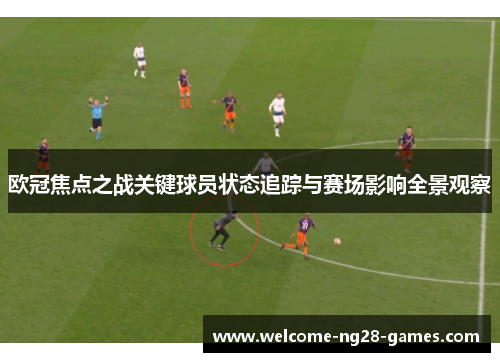 欧冠焦点之战关键球员状态追踪与赛场影响全景观察